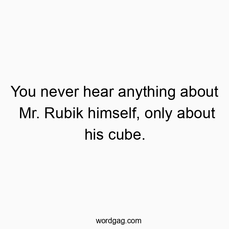 You never hear anything about Mr. Rubik himself, only about his cube.
