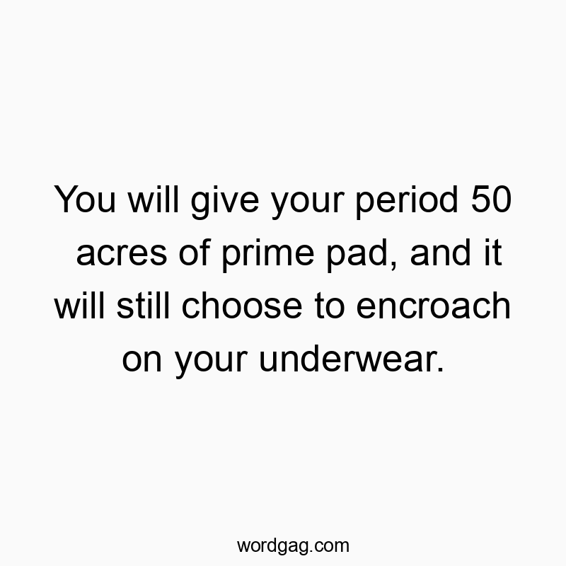 You will give your period 50 acres of prime pad, and it will still choose to encroach on your underwear.
