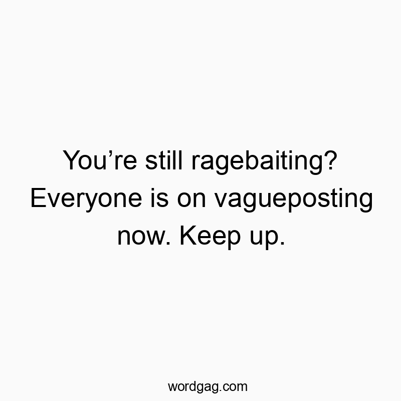 You’re still ragebaiting? Everyone is on vagueposting now. Keep up.