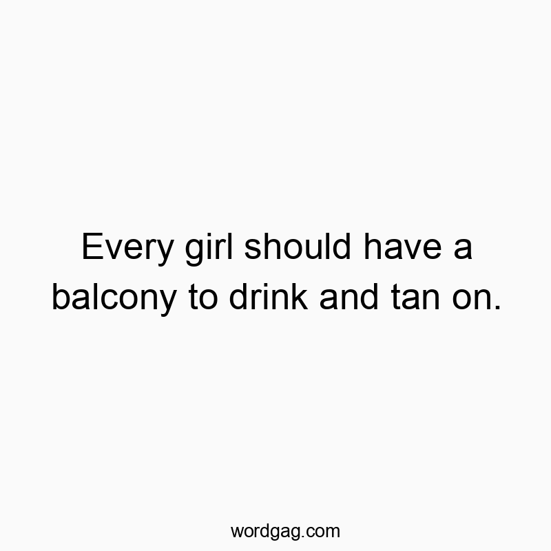 Every girl should have a balcony to drink and tan on.