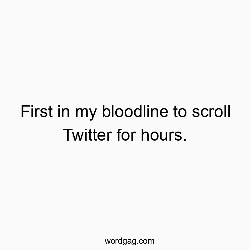 First in my bloodline to scroll Twitter for hours.