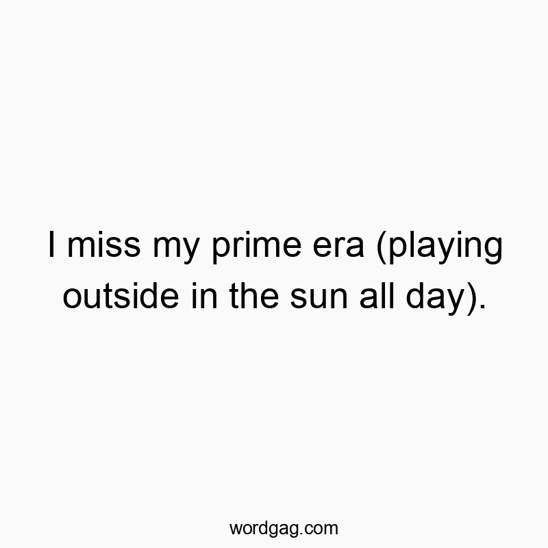 I miss my prime era (playing outside in the sun all day).