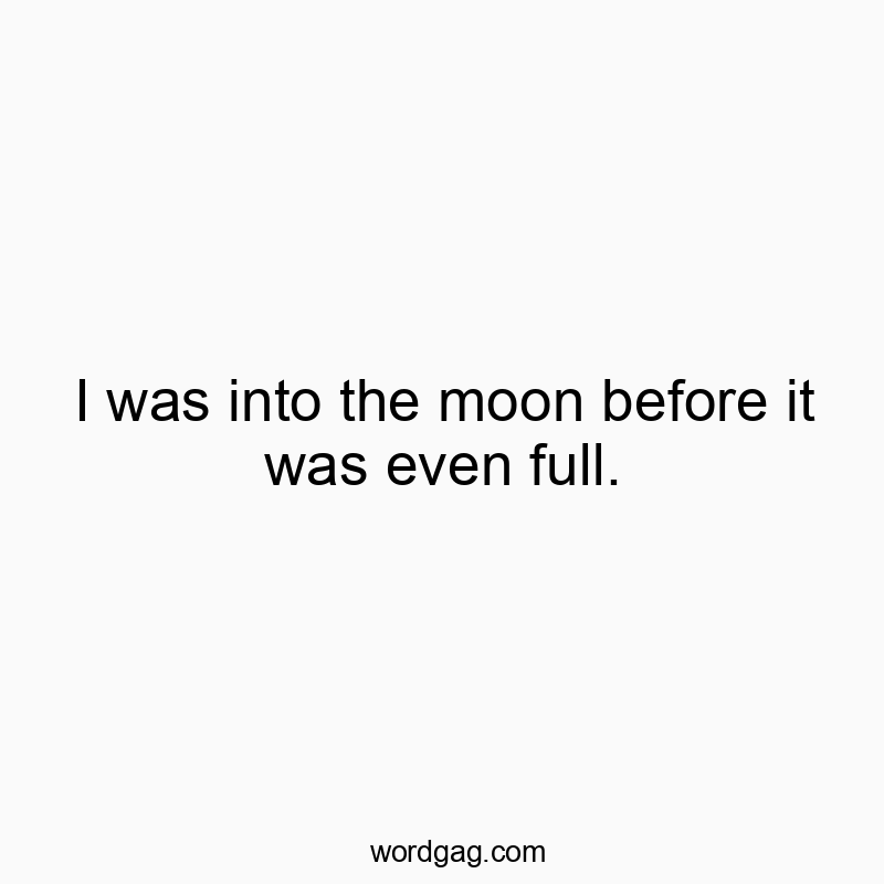 I was into the moon before it was even full.