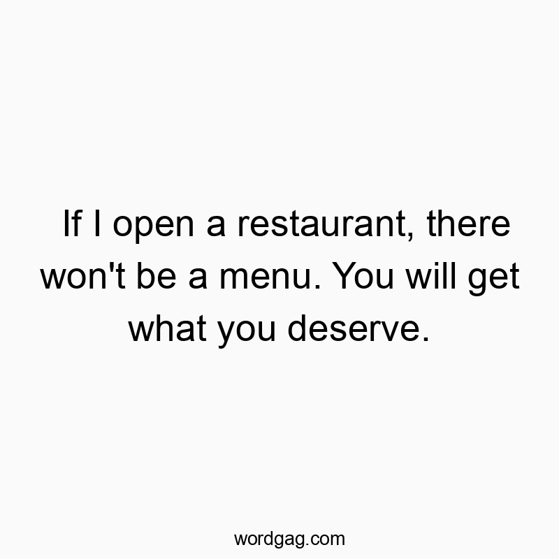 If I open a restaurant, there won’t be a menu. You will get what you deserve.