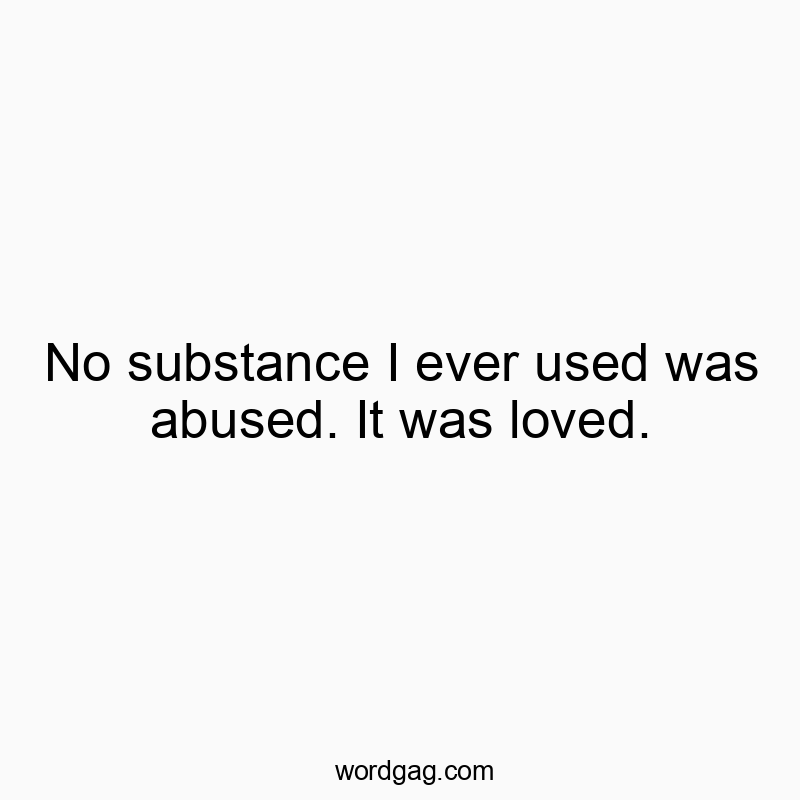 No substance I ever used was abused. It was loved.