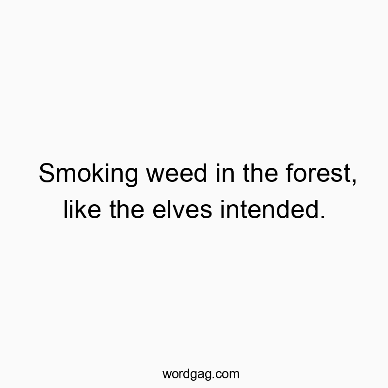 Smoking weed in the forest, like the elves intended.