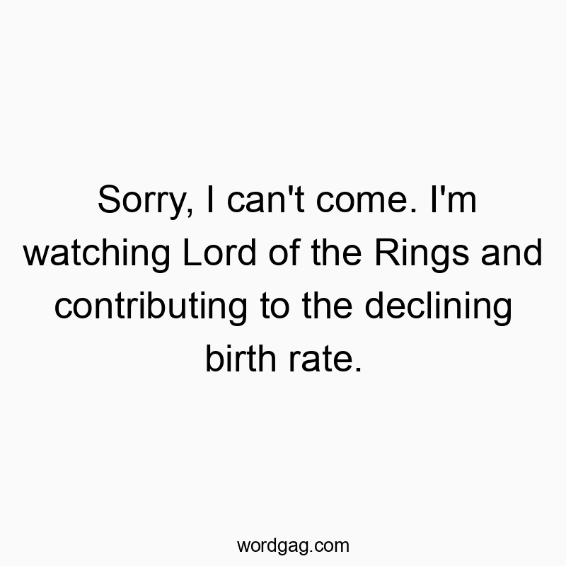 Sorry, I can’t come. I’m watching Lord of the Rings and contributing to the declining birth rate.