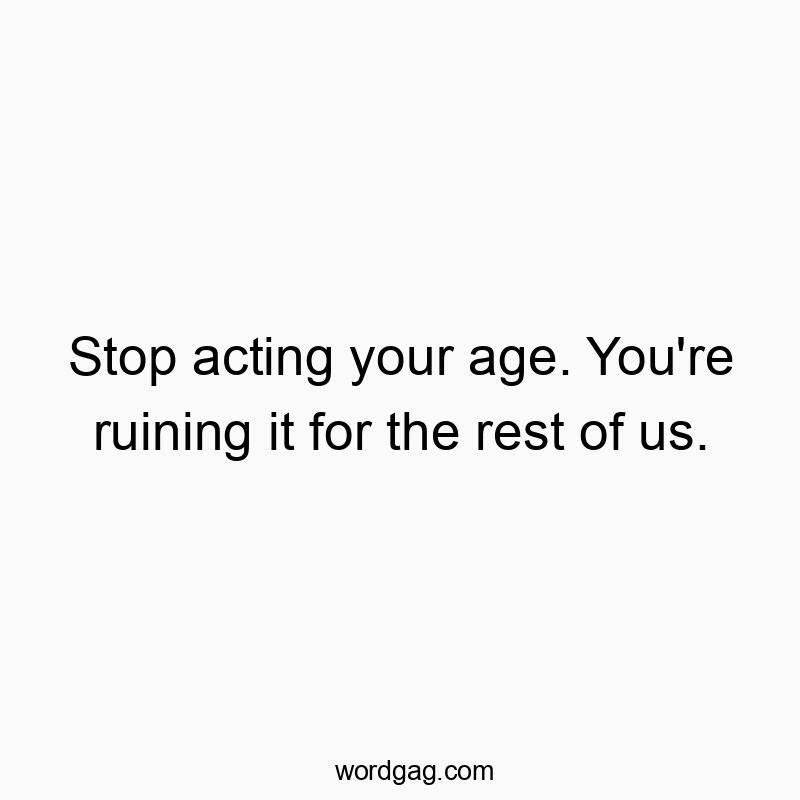Stop acting your age. You’re ruining it for the rest of us.