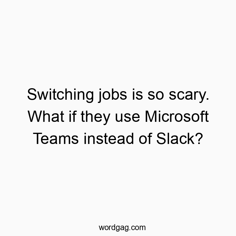 Switching jobs is so scary. What if they use Microsoft Teams instead of Slack?