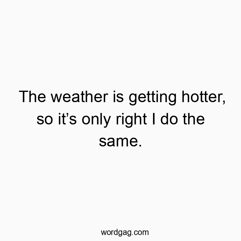 The weather is getting hotter, so it’s only right I do the same.