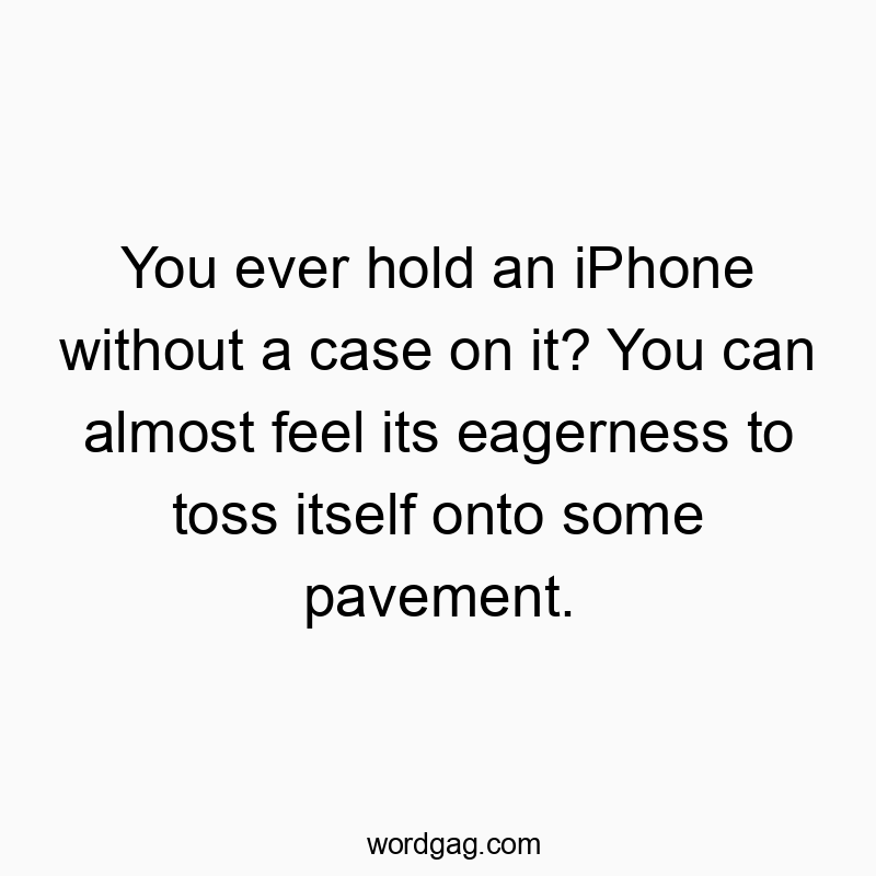You ever hold an iPhone without a case on it? You can almost feel its eagerness to toss itself onto some pavement.