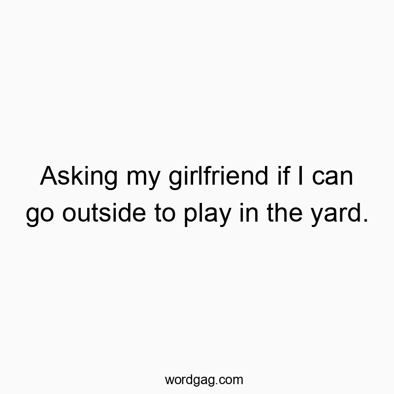 Asking my girlfriend if I can go outside to play in the yard.