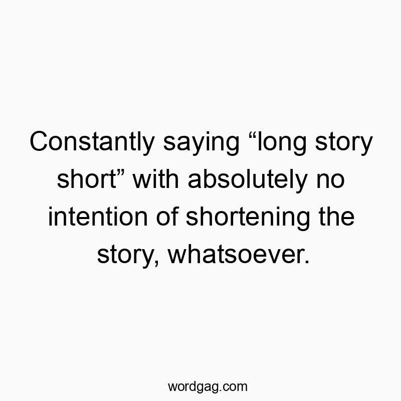 Constantly saying “long story short” with absolutely no intention of shortening the story, whatsoever.