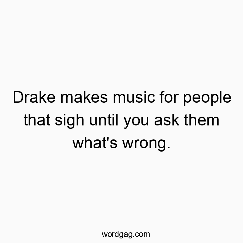 Drake makes music for people that sigh until you ask them what’s wrong.