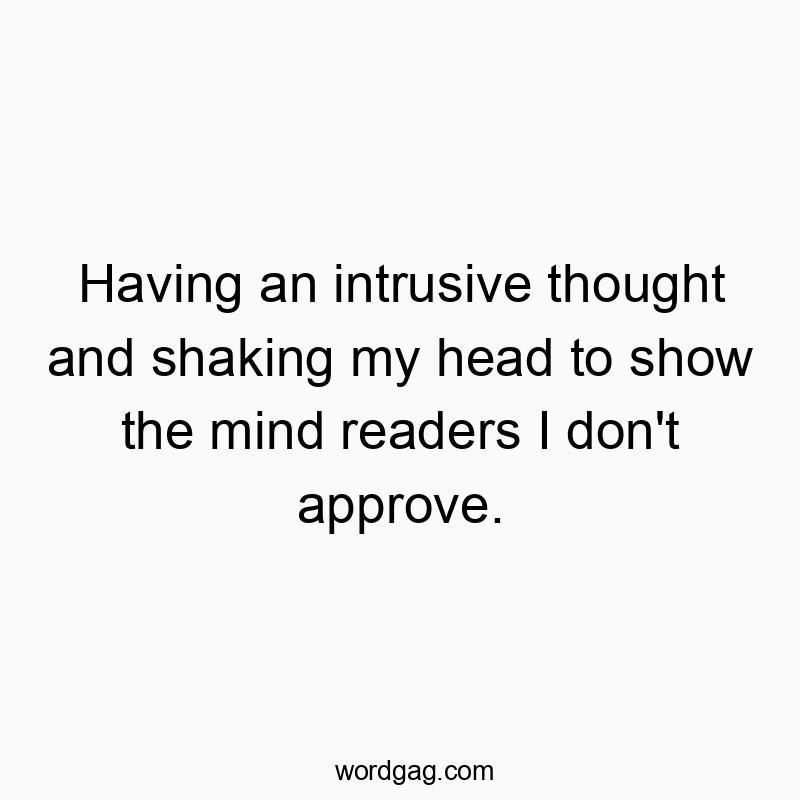 Having an intrusive thought and shaking my head to show the mind readers I don’t approve.