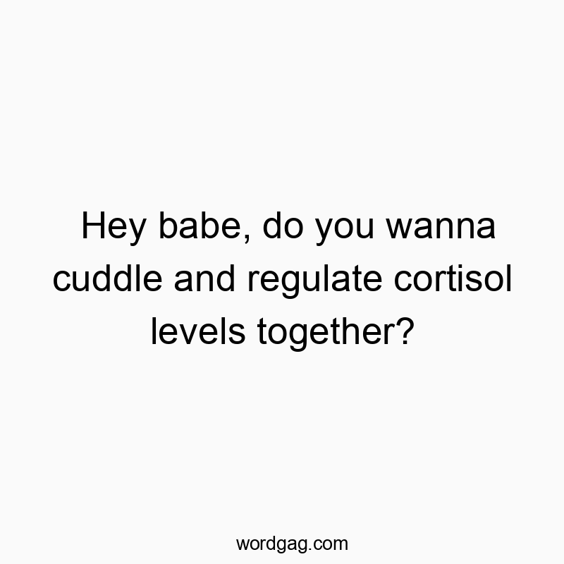Hey babe, do you wanna cuddle and regulate cortisol levels together?