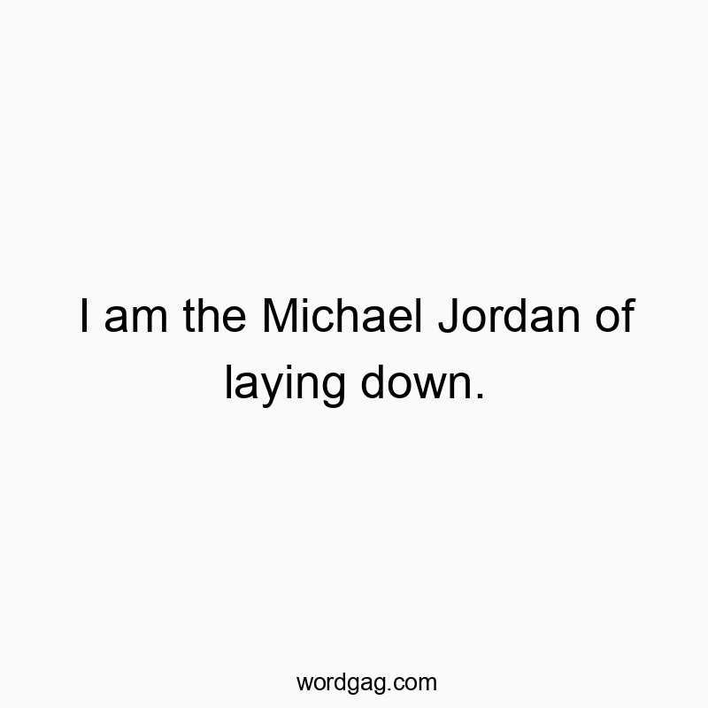 I am the Michael Jordan of laying down.