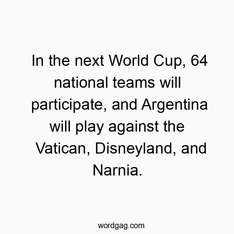 In the next World Cup, 64 national teams will participate, and Argentina will play against the Vatican, Disneyland, and Narnia.