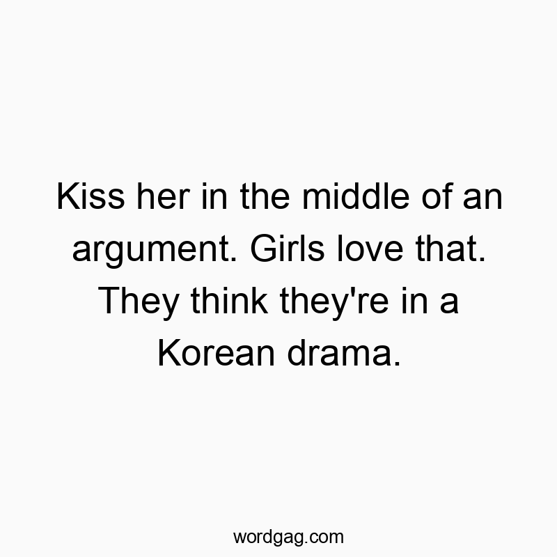 Kiss her in the middle of an argument. Girls love that. They think they’re in a Korean drama.