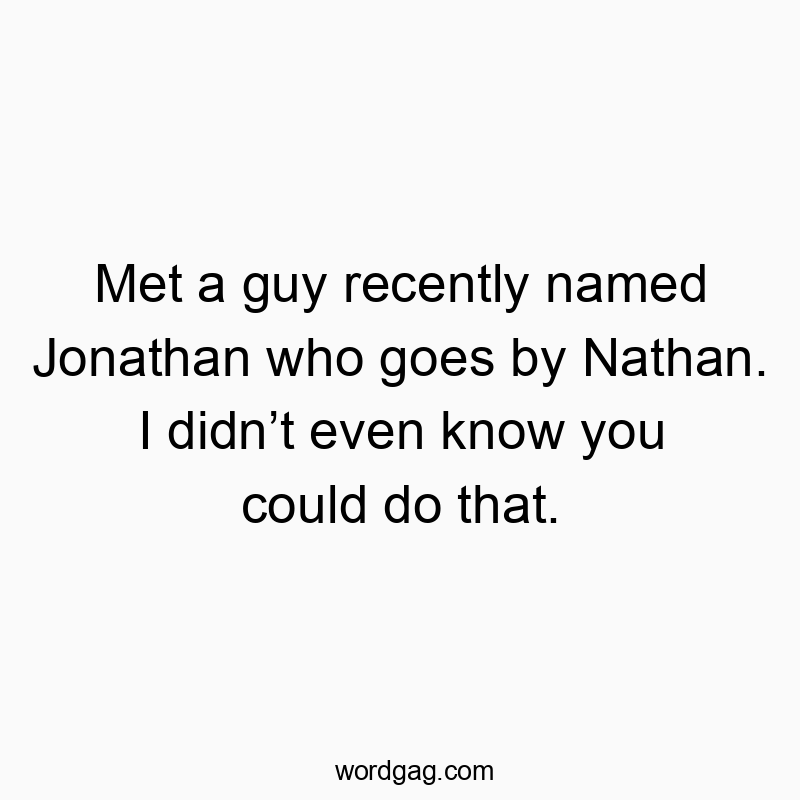 Met a guy recently named Jonathan who goes by Nathan. I didn’t even know you could do that.