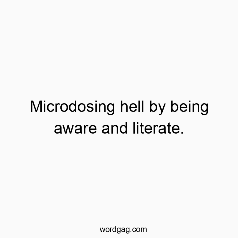 Microdosing hell by being aware and literate.