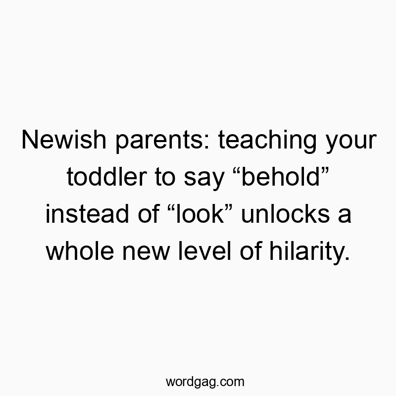 Newish parents: teaching your toddler to say “behold” instead of “look” unlocks a whole new level of hilarity.