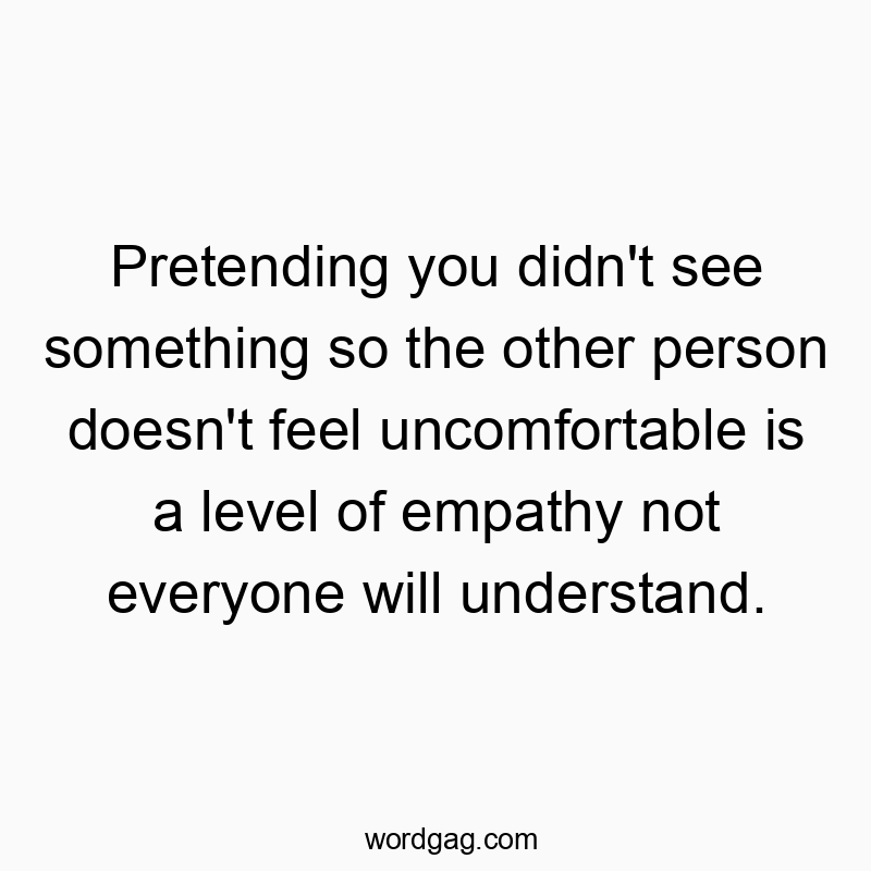 Pretending you didn’t see something so the other person doesn’t feel uncomfortable is a level of empathy not everyone will understand.