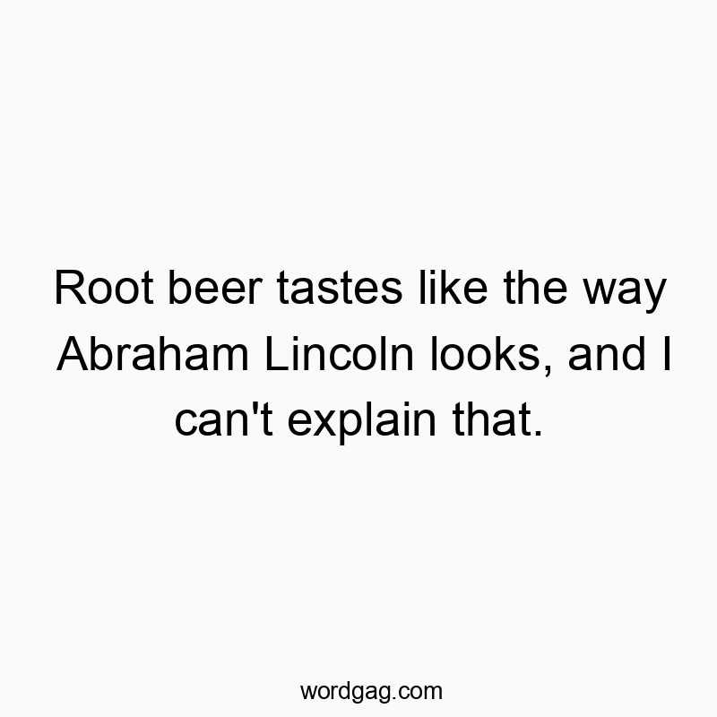 Root beer tastes like the way Abraham Lincoln looks, and I can’t explain that.
