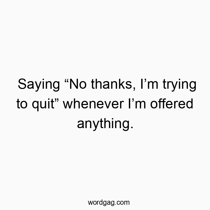 Saying “No thanks, I’m trying to quit” whenever I’m offered anything.