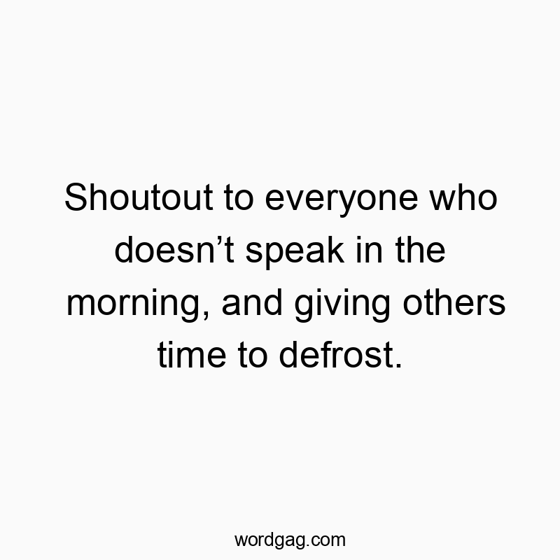 Shoutout to everyone who doesn’t speak in the morning, and giving others time to defrost.