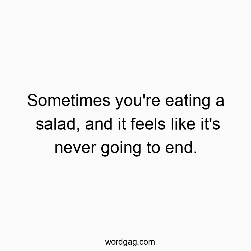 Sometimes you’re eating a salad, and it feels like it’s never going to end.