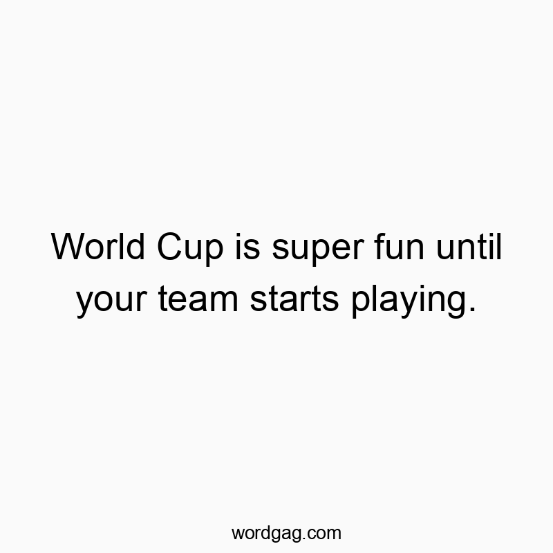 World Cup is super fun until your team starts playing.