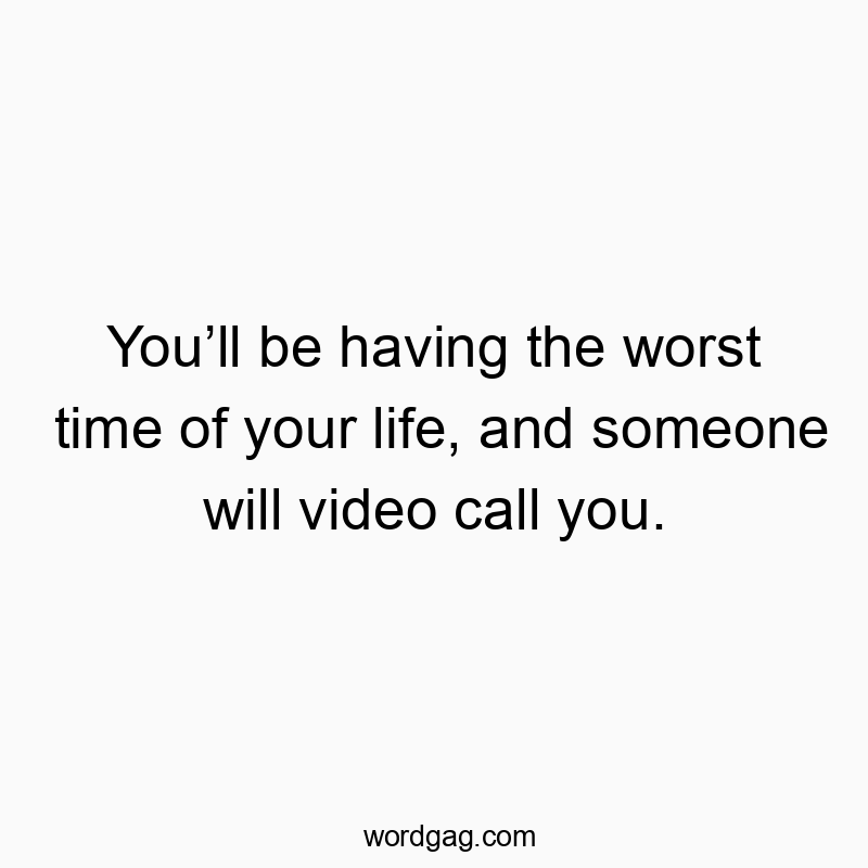 You’ll be having the worst time of your life, and someone will video call you.