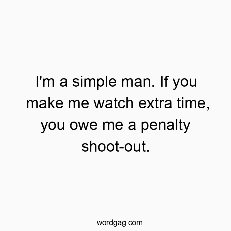 I’m a simple man. If you make me watch extra time, you owe me a penalty shoot-out.