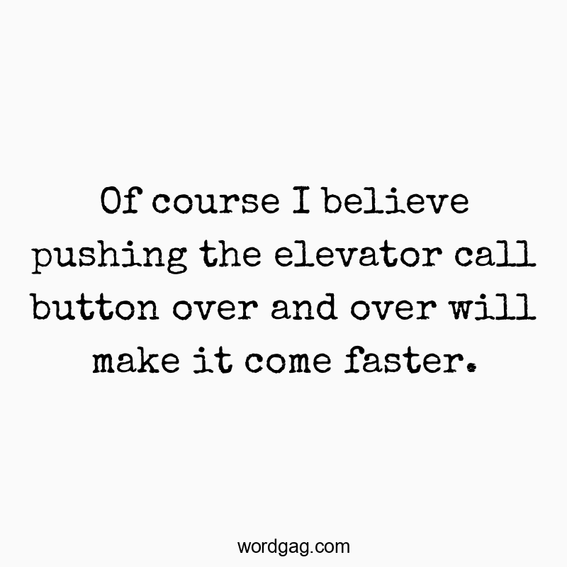 Of course I believe pushing the elevator call button over and over will make it come faster.