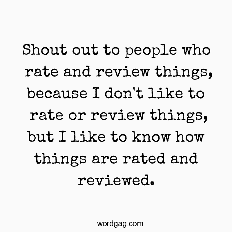 Shout out to people who rate and review things, because I don’t like to rate or review things, but I like to know how things are rated and reviewed.